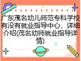 广东茂名幼儿师范专科学校有没有就业指导中心，详细介绍(茂名幼师就业指导详情)