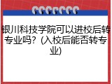 银川科技学院可以进校后转专业吗？(入校后能否转专业)