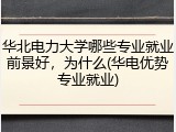 华北电力大学哪些专业就业前景好，为什么(华电优势专业就业)