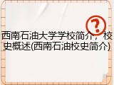 西南石油大学学校简介，校史概述(西南石油校史简介)