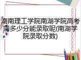 湖南理工学院南湖学院高考需多少分能录取呢(南湖学院录取分数)
