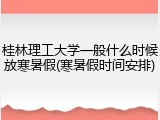 桂林理工大学一般什么时候放寒暑假(寒暑假时间安排)