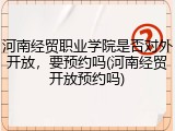 河南经贸职业学院是否对外开放，要预约吗(河南经贸开放预约吗)