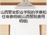 山西警官职业学院的学费和住宿费明细(山西警院费用明细)