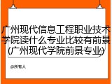 广州现代信息工程职业技术学院读什么专业比较有前景(广州现代学院前景专业)