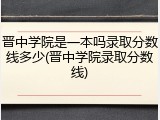 晋中学院是一本吗录取分数线多少(晋中学院录取分数线)