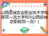 山西运城农业职业技术学院是双一流大学吗?(山西运城农职院双一流？)
