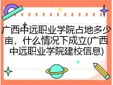 广西中远职业学院占地多少亩，什么情况下成立(广西中远职业学院建校信息)