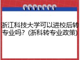 浙江科技大学可以进校后转专业吗？(浙科转专业政策)
