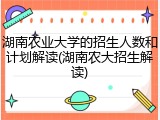 湖南农业大学的招生人数和计划解读(湖南农大招生解读)