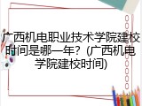 广西机电职业技术学院建校时间是哪一年？(广西机电学院建校时间)