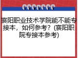 襄阳职业技术学院能不能专接本，如何参考？(襄阳职院专接本参考)