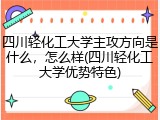 四川轻化工大学主攻方向是什么，怎么样(四川轻化工大学优势特色)