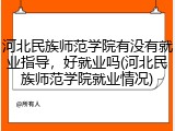 河北民族师范学院有没有就业指导，好就业吗(河北民族师范学院就业情况)