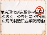 重庆现代制造职业学院是什么级别，公办还是民办(重庆现代制造职业学院属性)