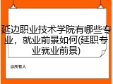 延边职业技术学院有哪些专业，就业前景如何(延职专业就业前景)