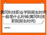 黄冈科技职业学院报名时间一般是什么时候(黄冈科技职院报名时间)