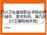 四川卫生康复职业学院在哪个城市，是本科吗，第几批(川卫康院城本批)