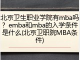 北京卫生职业学院有mba吗？emba和mba的入学条件是什么(北京卫职院MBA条件)