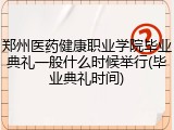 郑州医药健康职业学院毕业典礼一般什么时候举行(毕业典礼时间)