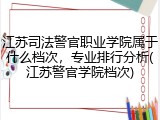 江苏司法警官职业学院属于什么档次，专业排行分析(江苏警官学院档次)