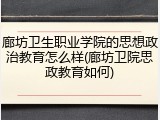 廊坊卫生职业学院的思想政治教育怎么样(廊坊卫院思政教育如何)