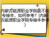 内蒙古能源职业学院能不能专接本，如何参考？(内蒙古能源职业学院专接本参考)
