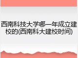 西南科技大学哪一年成立建校的(西南科大建校时间)