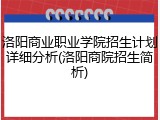 洛阳商业职业学院招生计划详细分析(洛阳商院招生简析)
