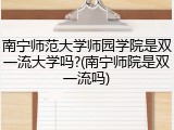 南宁师范大学师园学院是双一流大学吗?(南宁师院是双一流吗)