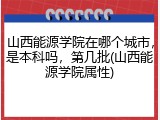 山西能源学院在哪个城市，是本科吗，第几批(山西能源学院属性)