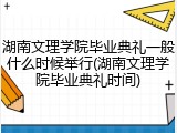 湖南文理学院毕业典礼一般什么时候举行(湖南文理学院毕业典礼时间)