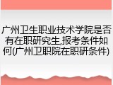 广州卫生职业技术学院是否有在职研究生,报考条件如何(广州卫职院在职研条件)