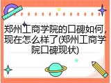 郑州工商学院的口碑如何，现在怎么样了(郑州工商学院口碑现状)