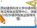 西安建筑科技大学华清学院有没有就业指导中心，详细介绍(华清学院就业指导详情)