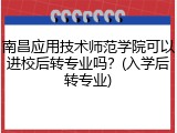 南昌应用技术师范学院可以进校后转专业吗？(入学后转专业)