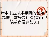 晋中职业技术学院的创始人是谁，前身是什么(晋中职院前身及创始人)