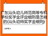 广东汕头幼儿师范高等专科学校奖学金评定细则是怎样的(汕头幼师奖学金细则)