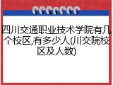 四川交通职业技术学院有几个校区,有多少人(川交院校区及人数)