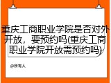 重庆工商职业学院是否对外开放，要预约吗(重庆工商职业学院开放需预约吗)