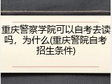 重庆警察学院可以自考去读吗，为什么(重庆警院自考招生条件)