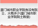 厦门城市职业学院有没有院士，大概多少(厦门城市职业学院院士数量)