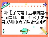 郑州电子商务职业学院建校时间是哪一年，什么历史背景(郑州电商学院建校时间)