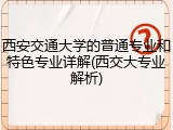 西安交通大学的普通专业和特色专业详解(西交大专业解析)