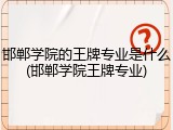 邯郸学院的王牌专业是什么(邯郸学院王牌专业)