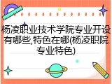 杨凌职业技术学院专业开设有哪些,特色在哪(杨凌职院专业特色)