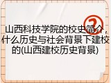 山西科技学院的校史简介，什么历史与社会背景下建校的(山西建校历史背景)
