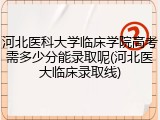 河北医科大学临床学院高考需多少分能录取呢(河北医大临床录取线)