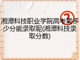 湘潭科技职业学院高考需多少分能录取呢(湘潭科技录取分数)