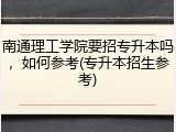 南通理工学院要招专升本吗，如何参考(专升本招生参考)